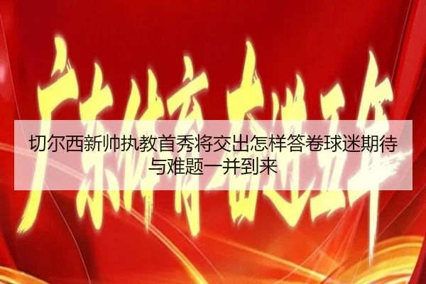切尔西新帅执教首秀将交出怎样答卷球迷期待与难题一并到来（kaiyun）